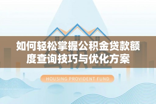 专属如何轻松掌握公积金贷款额度查询技巧与优化方案
