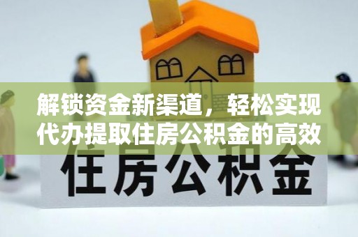 专属解锁资金新渠道，轻松实现代办提取住房公积金的高效攻略