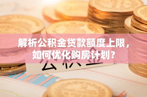 专属解析公积金贷款额度上限，如何优化购房计划？