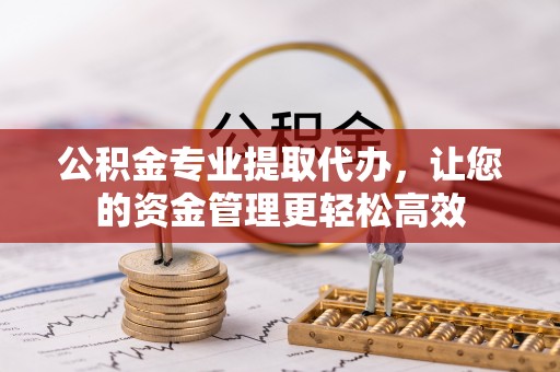 专属公积金专业提取代办，让您的资金管理更轻松高效