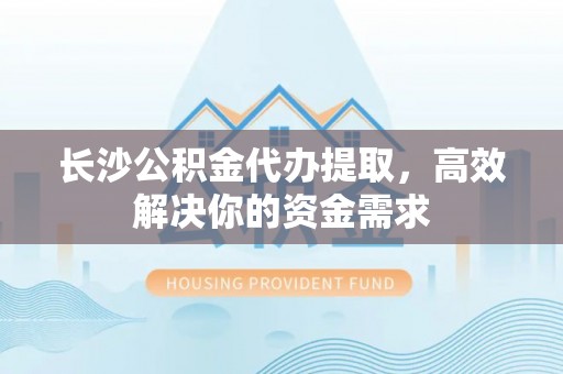 民众长沙公积金代办提取，高效解决你的资金需求