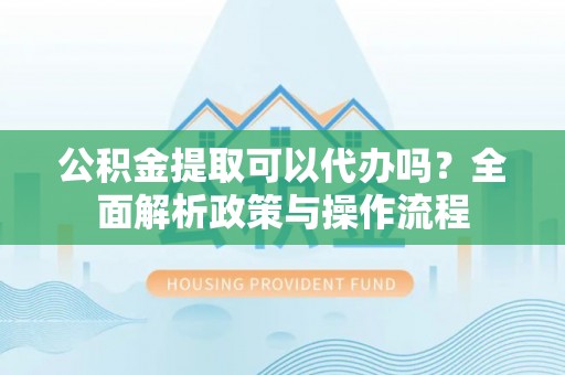 民众公积金提取可以代办吗？全面解析政策与操作流程