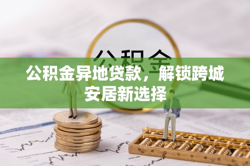 澄海公积金异地贷款，解锁跨城安居新选择