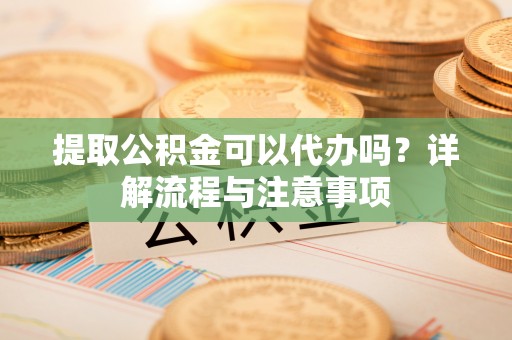 吉木萨尔提取公积金可以代办吗？详解流程与注意事项