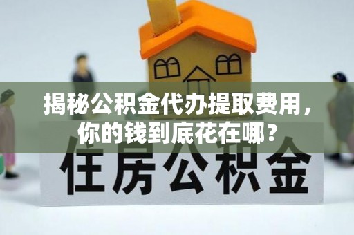 北市揭秘公积金代办提取费用，你的钱到底花在哪？