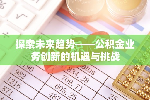 吉木萨尔探索未来趋势——公积金业务创新的机遇与挑战