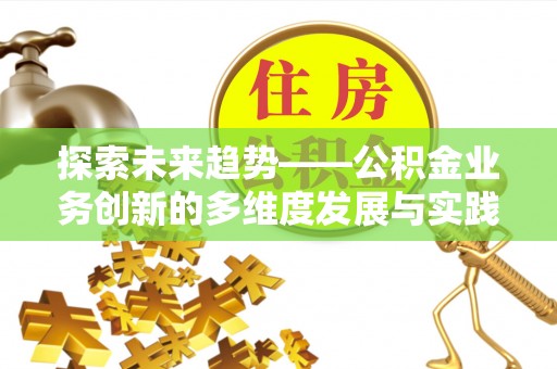 下花园探索未来趋势——公积金业务创新的多维度发展与实践