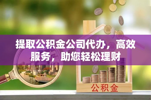 景县提取公积金公司代办，高效服务，助您轻松理财