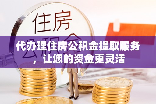 景县代办理住房公积金提取服务，让您的资金更灵活