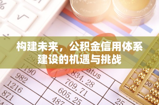 景县构建未来，公积金信用体系建设的机遇与挑战
