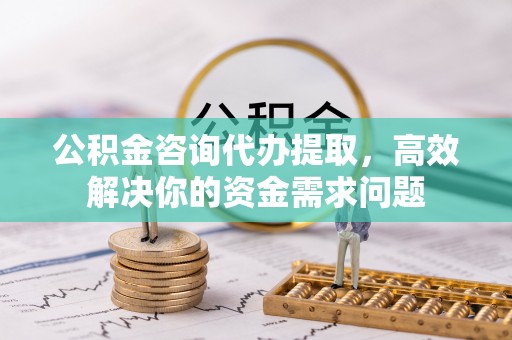 江津公积金咨询代办提取，高效解决你的资金需求问题
