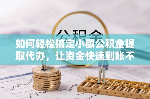 相城如何轻松搞定小额公积金提取代办，让资金快速到账不是梦