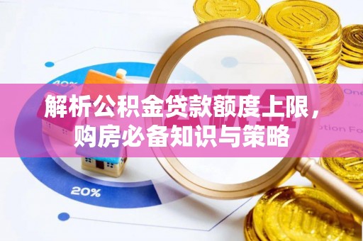 相城解析公积金贷款额度上限，购房必备知识与策略