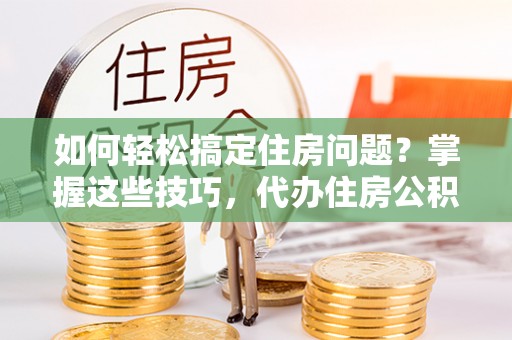 江津如何轻松搞定住房问题？掌握这些技巧，代办住房公积金提取不再难