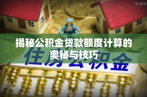 江津揭秘公积金贷款额度计算的奥秘与技巧