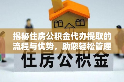 阳明揭秘住房公积金代办提取的流程与优势，助您轻松管理资金
