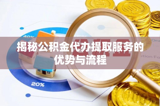 历下揭秘公积金代办提取服务的优势与流程