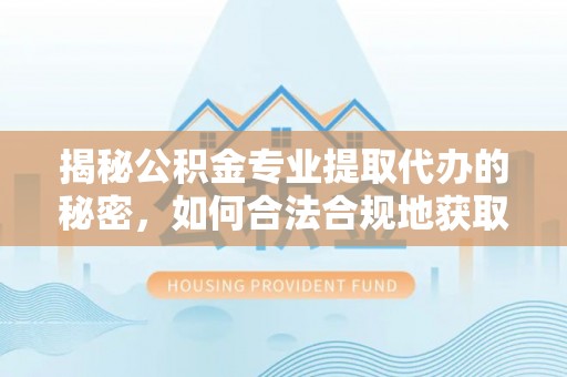 泰山揭秘公积金专业提取代办的秘密，如何合法合规地获取你的住房基金？