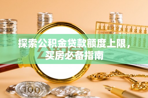 兴宾探索公积金贷款额度上限，买房必备指南