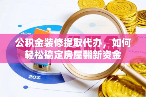 吉木萨尔公积金装修提取代办，如何轻松搞定房屋翻新资金