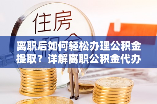阳明离职后如何轻松办理公积金提取？详解离职公积金代办提取流程