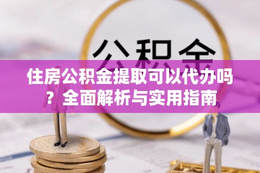 漾濞住房公积金提取可以代办吗？全面解析与实用指南
