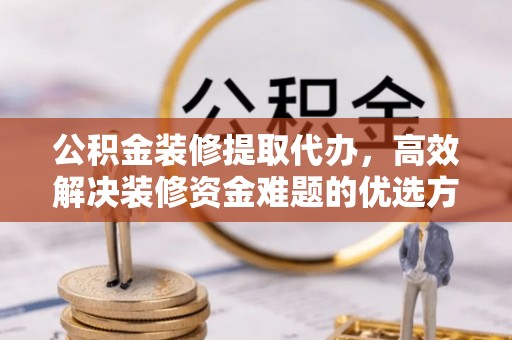 南庄公积金装修提取代办，高效解决装修资金难题的优选方案