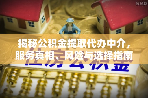 巴林右旗揭秘公积金提取代办中介，服务真相、风险与选择指南
