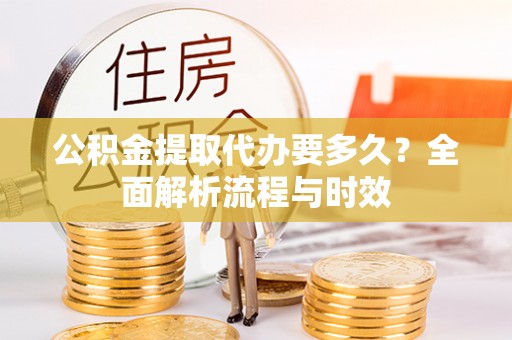 巴林右旗公积金提取代办要多久？全面解析流程与时效