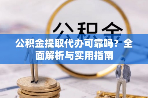 洛江公积金提取代办可靠吗？全面解析与实用指南
