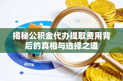 洛江揭秘公积金代办提取费用背后的真相与选择之道