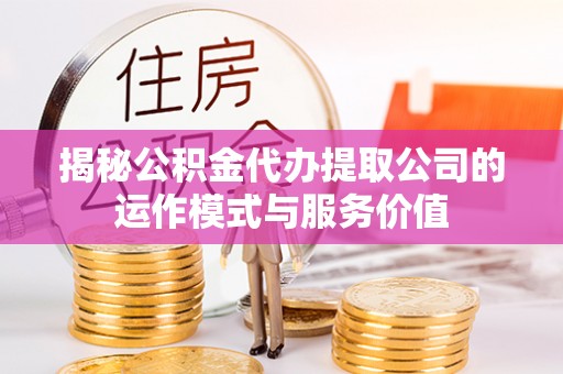 洛江揭秘公积金代办提取公司的运作模式与服务价值