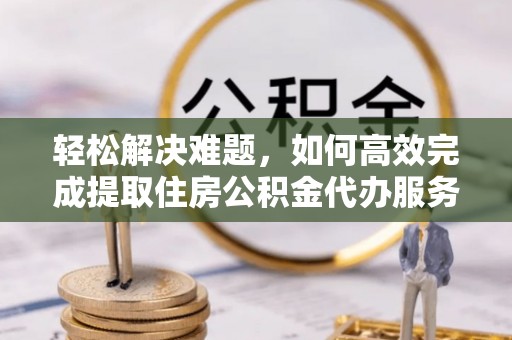 科右前旗轻松解决难题，如何高效完成提取住房公积金代办服务