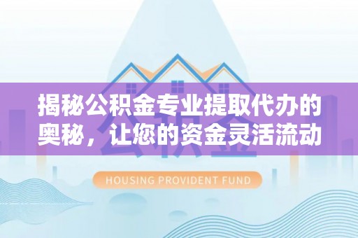 科右前旗揭秘公积金专业提取代办的奥秘，让您的资金灵活流动