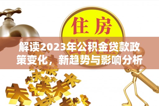 岱山解读2023年公积金贷款政策变化，新趋势与影响分析