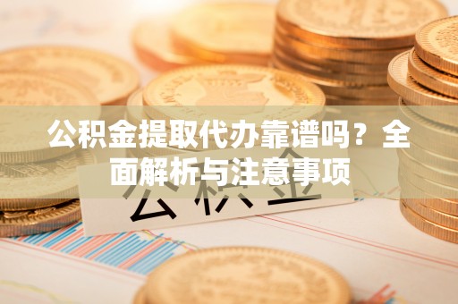 岱山公积金提取代办靠谱吗？全面解析与注意事项