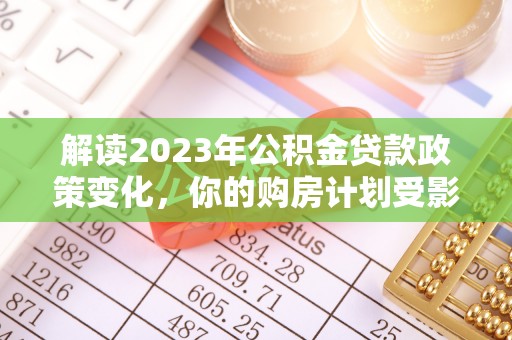佳县解读2023年公积金贷款政策变化，你的购房计划受影响了吗？