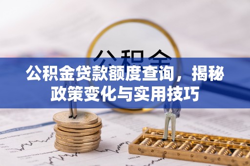 阳明公积金贷款额度查询，揭秘政策变化与实用技巧