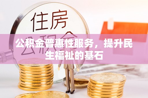 习水公积金普惠性服务，提升民生福祉的基石