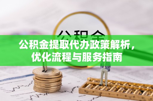 习水公积金提取代办政策解析，优化流程与服务指南
