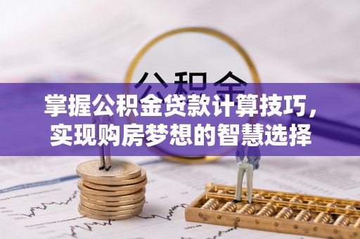 习水掌握公积金贷款计算技巧，实现购房梦想的智慧选择