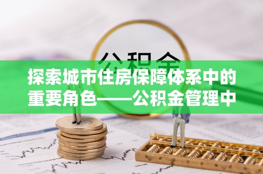 鹿寨探索城市住房保障体系中的重要角色——公积金管理中心