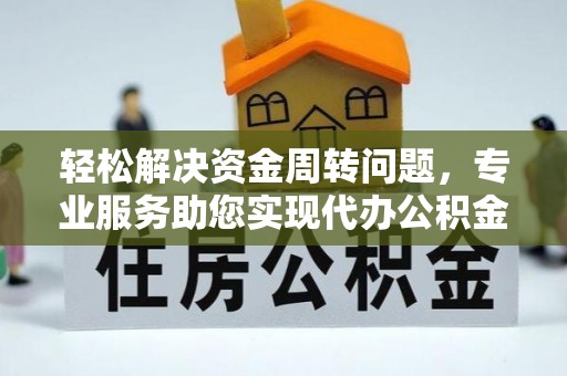 鹿寨轻松解决资金周转问题，专业服务助您实现代办公积金提取