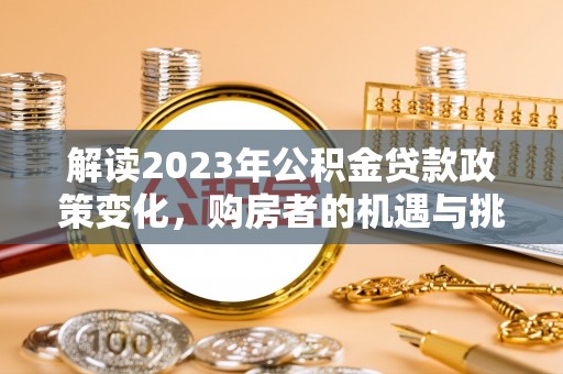 鹿寨解读2023年公积金贷款政策变化，购房者的机遇与挑战