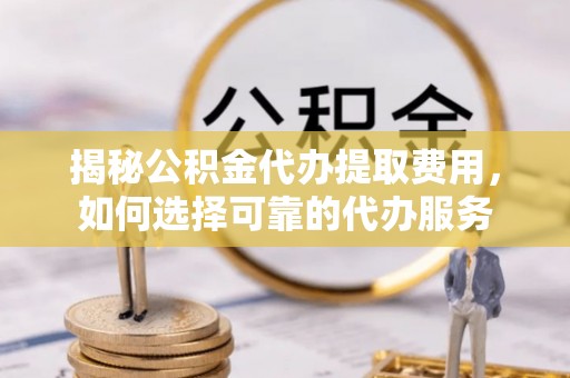 无为揭秘公积金代办提取费用，如何选择可靠的代办服务