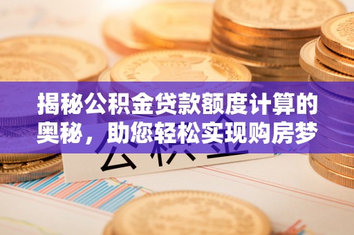 无为揭秘公积金贷款额度计算的奥秘，助您轻松实现购房梦想