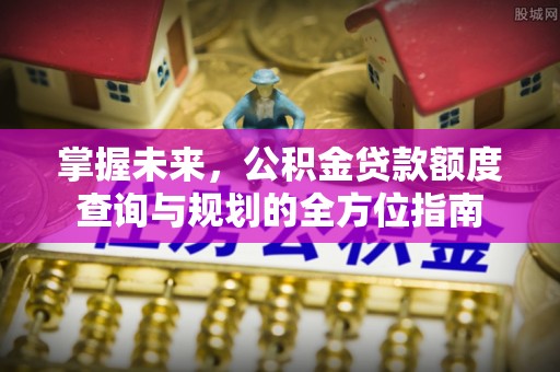 安康掌握未来，公积金贷款额度查询与规划的全方位指南