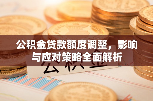 安康公积金贷款额度调整，影响与应对策略全面解析