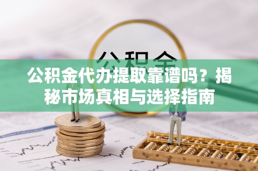 安康公积金代办提取靠谱吗？揭秘市场真相与选择指南