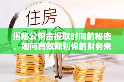 安康揭秘公积金提取时间的秘密，如何高效规划你的财务未来